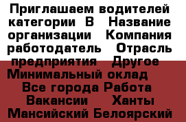 Приглашаем водителей категории «В › Название организации ­ Компания-работодатель › Отрасль предприятия ­ Другое › Минимальный оклад ­ 1 - Все города Работа » Вакансии   . Ханты-Мансийский,Белоярский г.